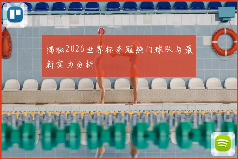 揭秘2026世界杯夺冠热门球队与最新实力分析