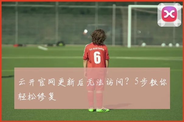 云开官网更新后无法访问？5步教你轻松修复