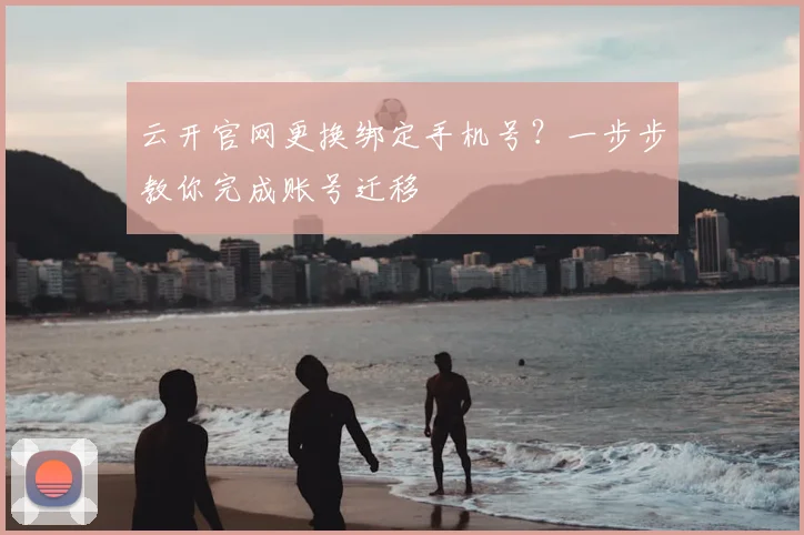 云开官网更换绑定手机号？一步步教你完成账号迁移