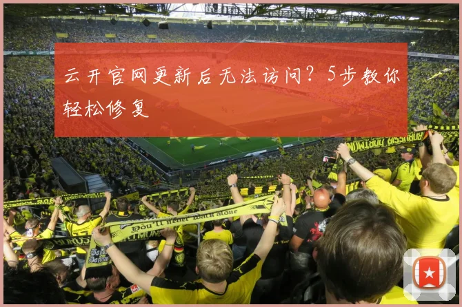 云开官网更新后无法访问？5步教你轻松修复
