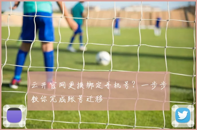 云开官网更换绑定手机号？一步步教你完成账号迁移