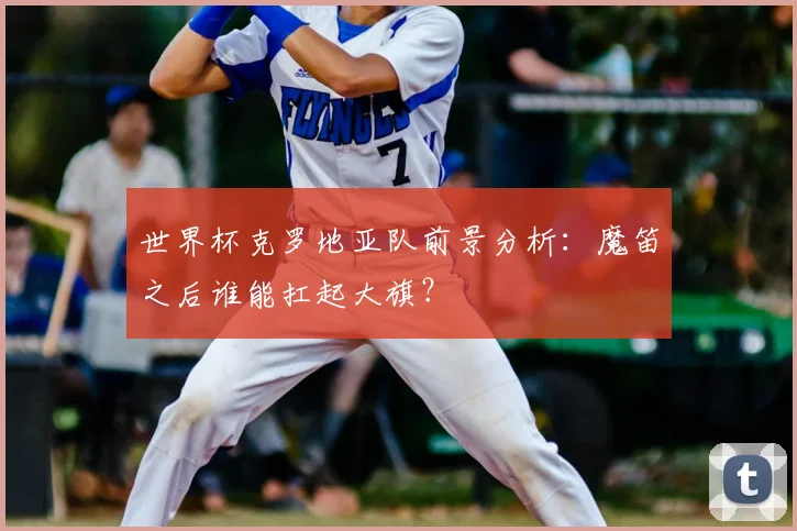 世界杯克罗地亚队前景分析：魔笛之后谁能扛起大旗？