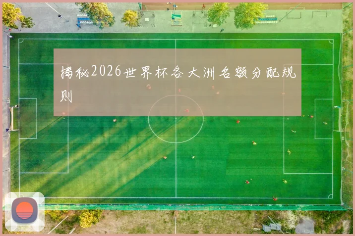 揭秘2026世界杯各大洲名额分配规则