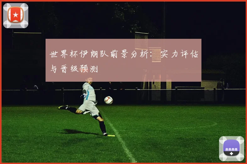 世界杯伊朗队前景分析：实力评估与晋级预测