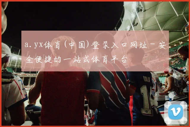 a.yx体育(中国)登录入口网址 - 安全便捷的一站式体育平台