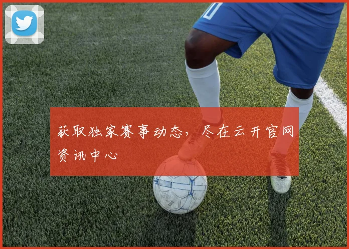 获取独家赛事动态，尽在云开官网资讯中心