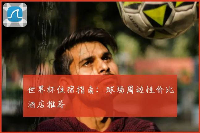 世界杯住宿指南：球场周边性价比酒店推荐