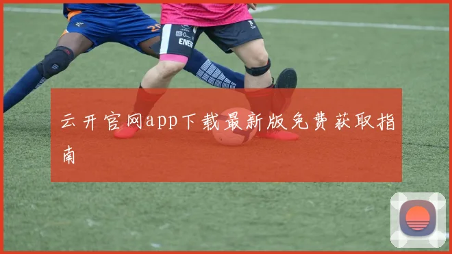 云开官网app下载最新版免费获取指南