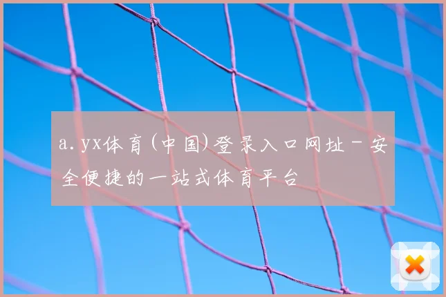 a.yx体育(中国)登录入口网址 - 安全便捷的一站式体育平台