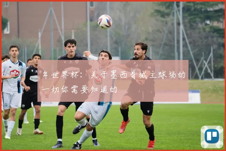 年世界杯：关于墨西哥城主球场的一切你需要知道的