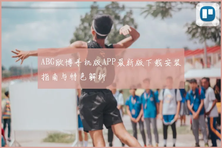 ABG欧博手机版APP最新版下载安装指南与特色解析