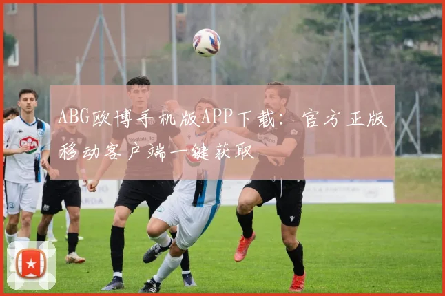 ABG欧博手机版APP下载：官方正版移动客户端一键获取